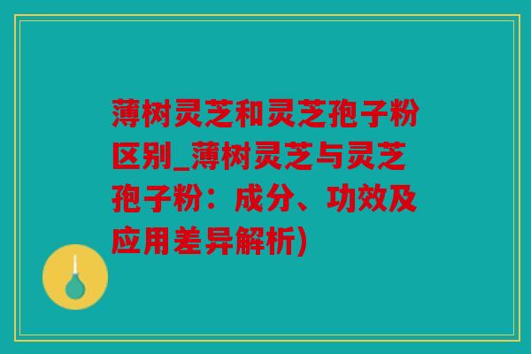 薄树灵芝和灵芝孢子粉区别_薄树灵芝与灵芝孢子粉：成分、功效及应用差异解析)