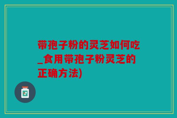 带孢子粉的灵芝如何吃_食用带孢子粉灵芝的正确方法)