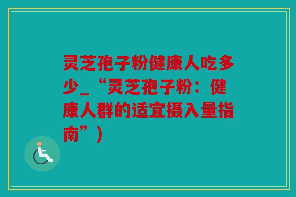 灵芝孢子粉健康人吃多少_“灵芝孢子粉：健康人群的适宜摄入量指南”)