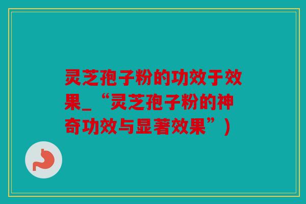 灵芝孢子粉的功效于效果_“灵芝孢子粉的神奇功效与显著效果”)