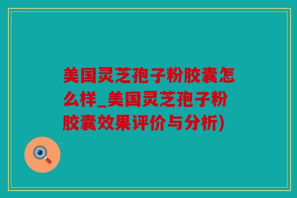 美国灵芝孢子粉胶囊怎么样_美国灵芝孢子粉胶囊效果评价与分析)