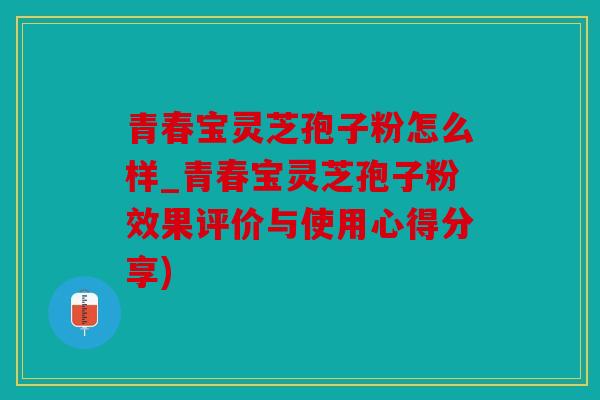 青春宝灵芝孢子粉怎么样_青春宝灵芝孢子粉效果评价与使用心得分享)