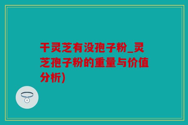 干灵芝有没孢子粉_灵芝孢子粉的重量与价值分析)
