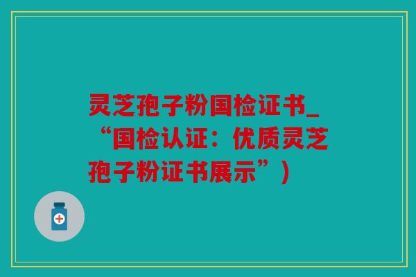 灵芝孢子粉国检证书_“国检认证：优质灵芝孢子粉证书展示”)