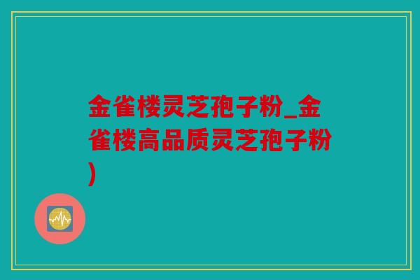 金雀楼灵芝孢子粉_金雀楼高品质灵芝孢子粉)