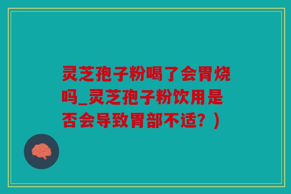 灵芝孢子粉喝了会胃烧吗_灵芝孢子粉饮用是否会导致胃部不适？)