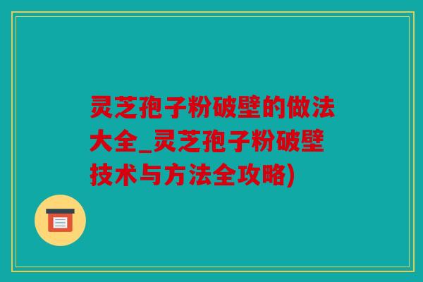 灵芝孢子粉破壁的做法大全_灵芝孢子粉破壁技术与方法全攻略)