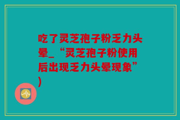 吃了灵芝孢子粉乏力头晕_“灵芝孢子粉使用后出现乏力头晕现象”)