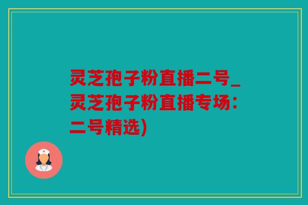 灵芝孢子粉直播二号_灵芝孢子粉直播专场：二号精选)