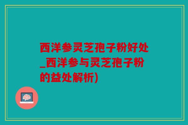 西洋参灵芝孢子粉好处_西洋参与灵芝孢子粉的益处解析)