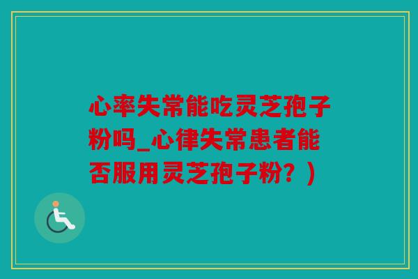 心率失常能吃灵芝孢子粉吗_心律失常患者能否服用灵芝孢子粉？)