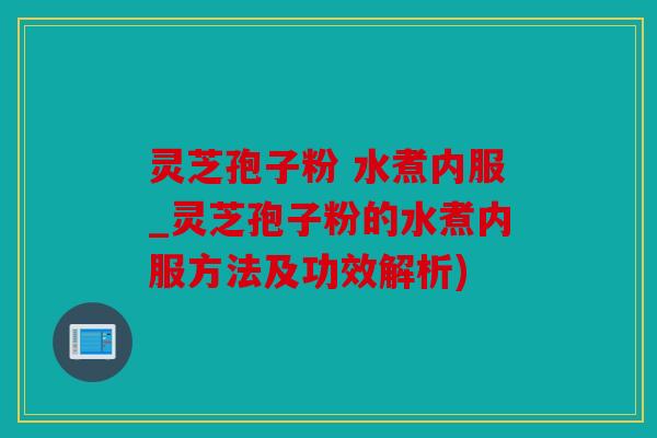 灵芝孢子粉 水煮内服_灵芝孢子粉的水煮内服方法及功效解析)