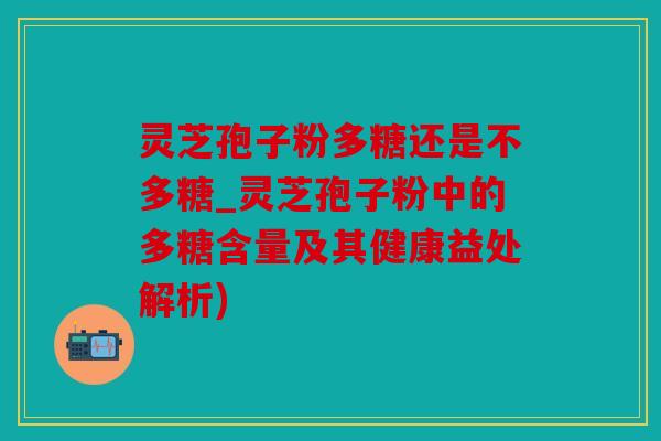 灵芝孢子粉多糖还是不多糖_灵芝孢子粉中的多糖含量及其健康益处解析)