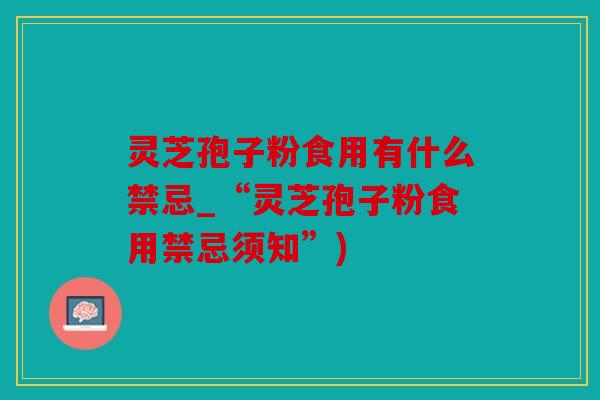 灵芝孢子粉食用有什么禁忌_“灵芝孢子粉食用禁忌须知”)