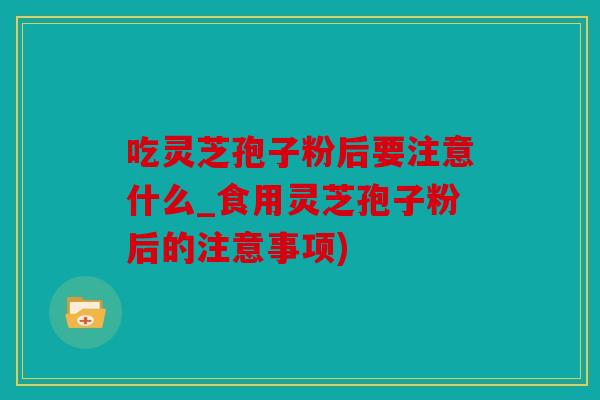 吃灵芝孢子粉后要注意什么_食用灵芝孢子粉后的注意事项)