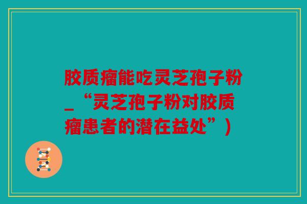 胶质瘤能吃灵芝孢子粉_“灵芝孢子粉对胶质瘤患者的潜在益处”)