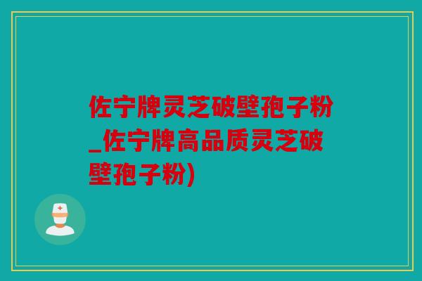 佐宁牌灵芝破壁孢子粉_佐宁牌高品质灵芝破壁孢子粉)