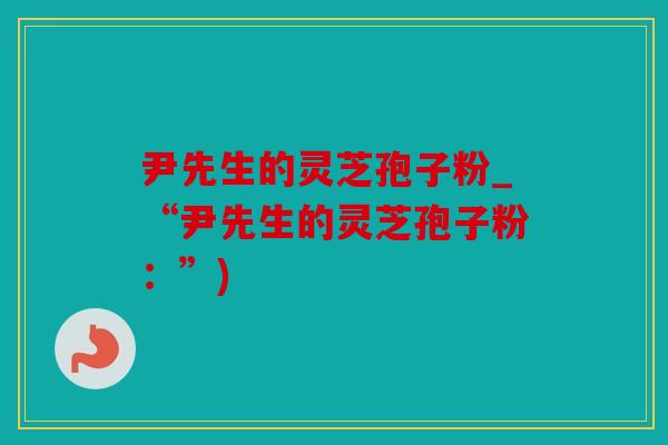 尹先生的灵芝孢子粉_“尹先生的灵芝孢子粉：”)