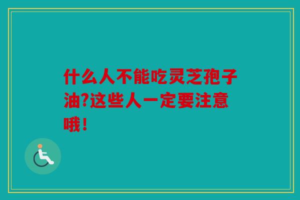 什么人不能吃灵芝孢子油?这些人一定要注意哦！