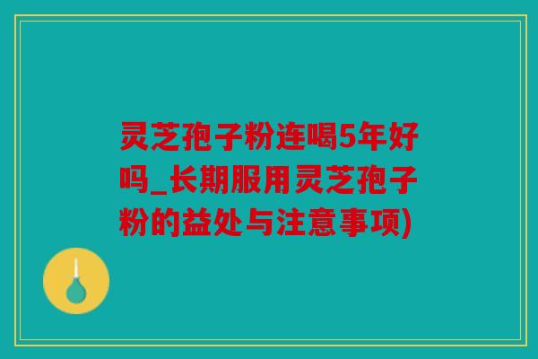 灵芝孢子粉连喝5年好吗_长期服用灵芝孢子粉的益处与注意事项)