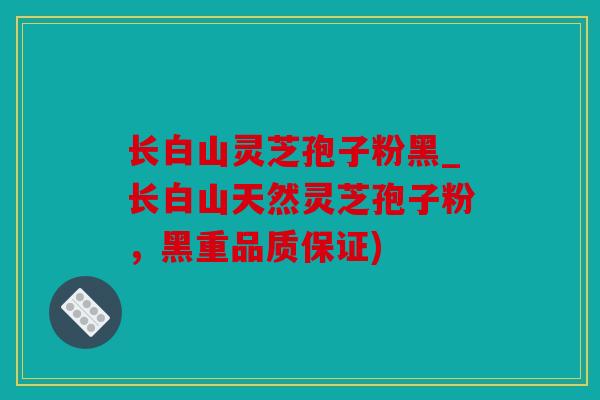 长白山灵芝孢子粉黑_长白山天然灵芝孢子粉，黑重品质保证)