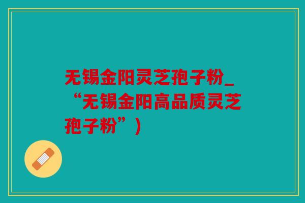 无锡金阳灵芝孢子粉_“无锡金阳高品质灵芝孢子粉”)