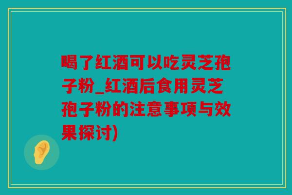 喝了红酒可以吃灵芝孢子粉_红酒后食用灵芝孢子粉的注意事项与效果探讨)