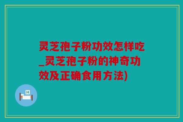 灵芝孢子粉功效怎样吃_灵芝孢子粉的神奇功效及正确食用方法)
