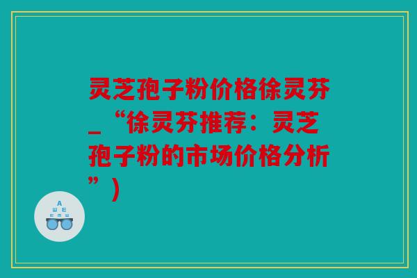 灵芝孢子粉价格徐灵芬_“徐灵芬推荐：灵芝孢子粉的市场价格分析”)