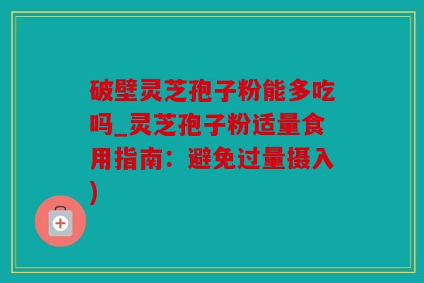 破壁灵芝孢子粉能多吃吗_灵芝孢子粉适量食用指南：避免过量摄入)