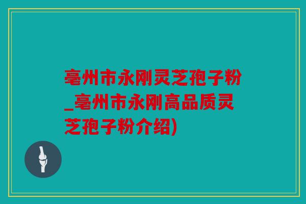 亳州市永刚灵芝孢子粉_亳州市永刚高品质灵芝孢子粉介绍)