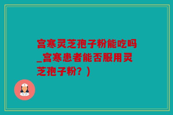 宫寒灵芝孢子粉能吃吗_宫寒患者能否服用灵芝孢子粉？)