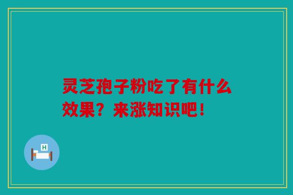 灵芝孢子粉吃了有什么效果？来涨知识吧！
