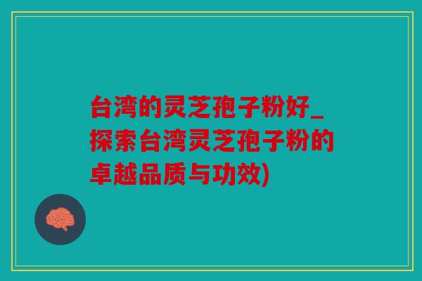 台湾的灵芝孢子粉好_探索台湾灵芝孢子粉的卓越品质与功效)