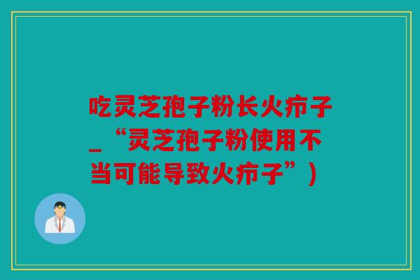 吃灵芝孢子粉长火疖子_“灵芝孢子粉使用不当可能导致火疖子”)