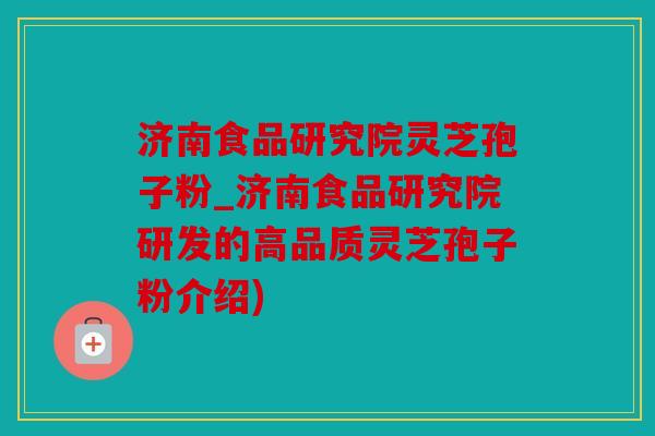 济南食品研究院灵芝孢子粉_济南食品研究院研发的高品质灵芝孢子粉介绍)
