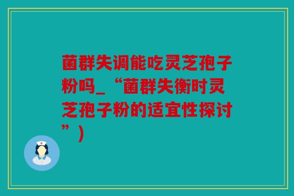 菌群失调能吃灵芝孢子粉吗_“菌群失衡时灵芝孢子粉的适宜性探讨”)