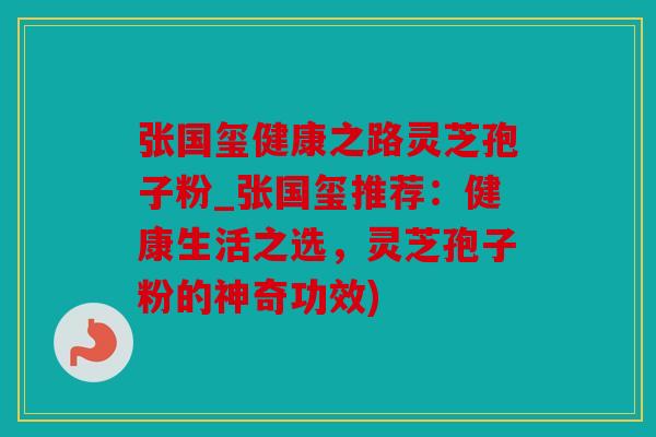 张国玺健康之路灵芝孢子粉_张国玺推荐：健康生活之选，灵芝孢子粉的神奇功效)