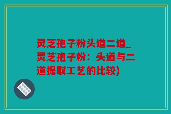 灵芝孢子粉头道二道_灵芝孢子粉：头道与二道提取工艺的比较)