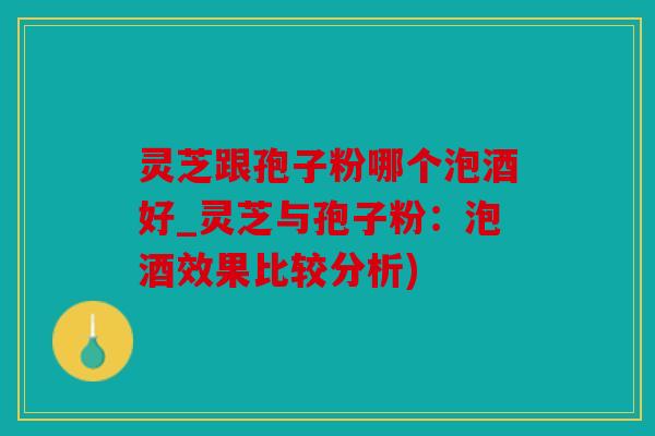 灵芝跟孢子粉哪个泡酒好_灵芝与孢子粉：泡酒效果比较分析)