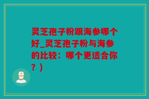 灵芝孢子粉跟海参哪个好_灵芝孢子粉与海参的比较：哪个更适合你？)