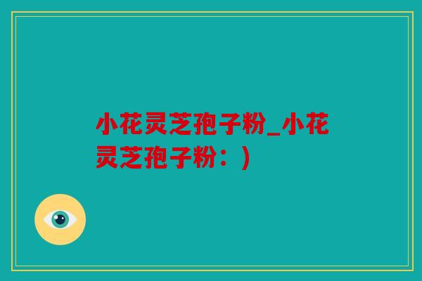 小花灵芝孢子粉_小花灵芝孢子粉：)