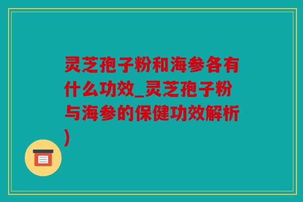 灵芝孢子粉和海参各有什么功效_灵芝孢子粉与海参的保健功效解析)