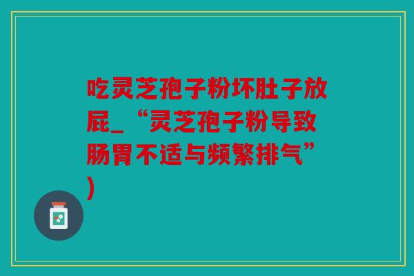 吃灵芝孢子粉坏肚子放屁_“灵芝孢子粉导致肠胃不适与频繁排气”)