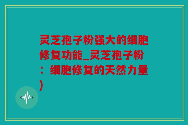 灵芝孢子粉强大的细胞修复功能_灵芝孢子粉：细胞修复的天然力量)