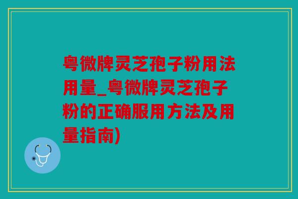 粤微牌灵芝孢子粉用法用量_粤微牌灵芝孢子粉的正确服用方法及用量指南)