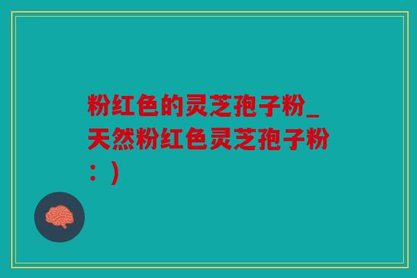粉红色的灵芝孢子粉_天然粉红色灵芝孢子粉：)