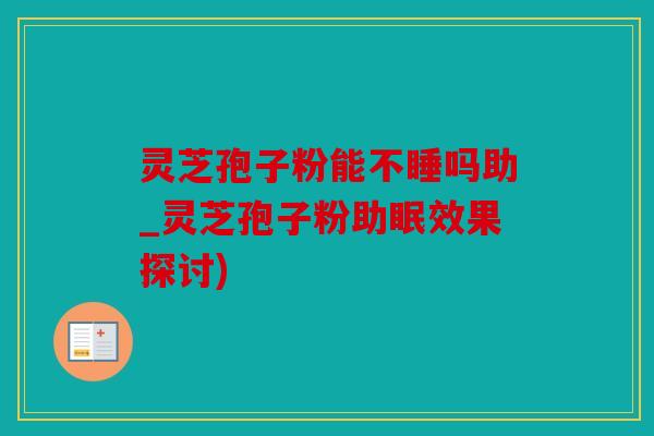 灵芝孢子粉能不睡吗助_灵芝孢子粉助眠效果探讨)