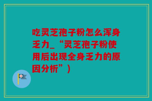 吃灵芝孢子粉怎么浑身乏力_“灵芝孢子粉使用后出现全身乏力的原因分析”)