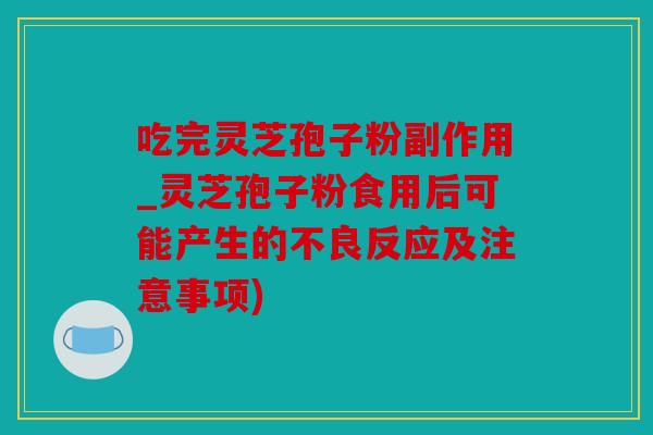 吃完灵芝孢子粉副作用_灵芝孢子粉食用后可能产生的不良反应及注意事项)